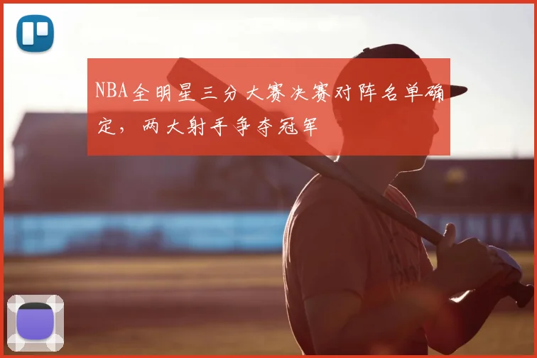 NBA全明星三分大赛决赛对阵名单确定,两大射手争夺冠军